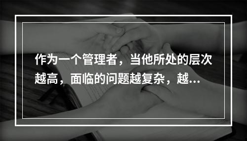 作为一个管理者，当他所处的层次越高，面临的问题越复杂，越无先