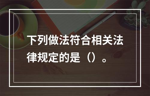 下列做法符合相关法律规定的是（）。