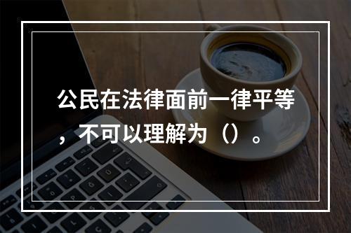 公民在法律面前一律平等，不可以理解为（）。