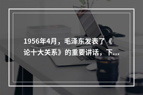 1956年4月，毛泽东发表了《论十大关系》的重要讲话，下面关