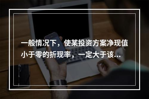 一般情况下，使某投资方案净现值小于零的折现率，一定大于该投资