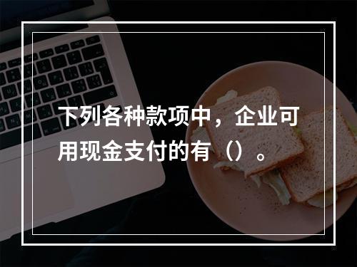 下列各种款项中，企业可用现金支付的有（）。