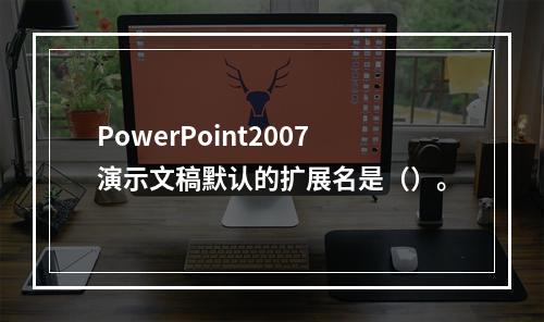 PowerPoint2007演示文稿默认的扩展名是（）。