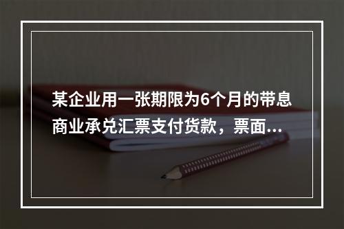 某企业用一张期限为6个月的带息商业承兑汇票支付货款，票面价值