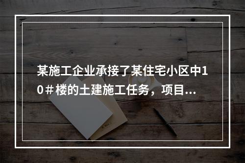 某施工企业承接了某住宅小区中10＃楼的土建施工任务，项目经理