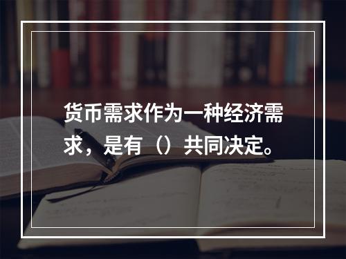 货币需求作为一种经济需求，是有（）共同决定。