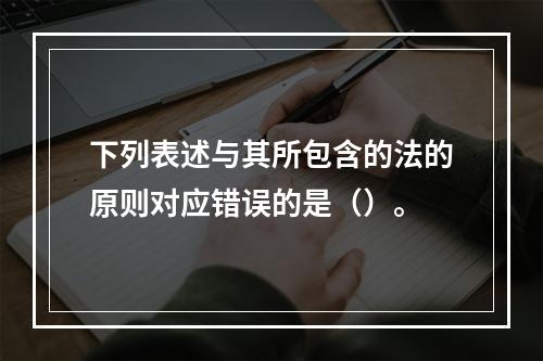 下列表述与其所包含的法的原则对应错误的是（）。