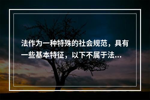 法作为一种特殊的社会规范，具有一些基本特征，以下不属于法的特