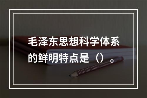 毛泽东思想科学体系的鲜明特点是（）。