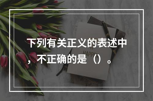 下列有关正义的表述中，不正确的是（）。