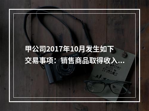 甲公司2017年10月发生如下交易事项：销售商品取得收入10