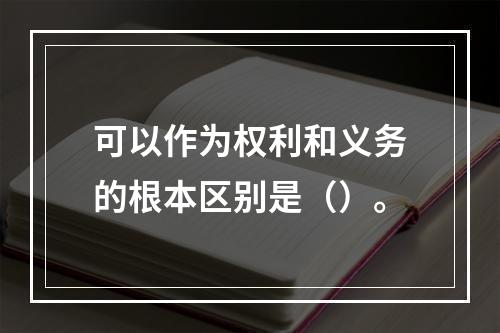 可以作为权利和义务的根本区别是（）。