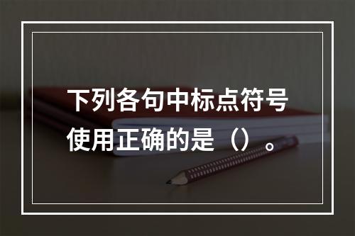 下列各句中标点符号使用正确的是（）。