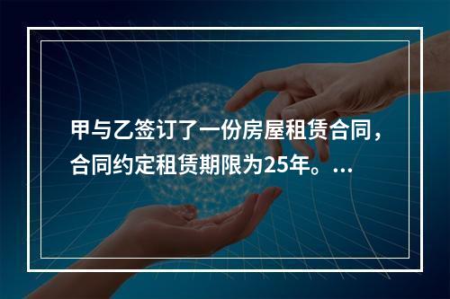 甲与乙签订了一份房屋租赁合同，合同约定租赁期限为25年。下列