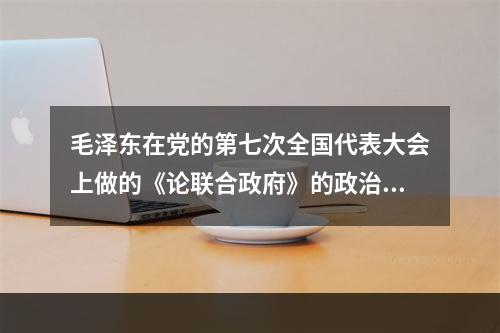 毛泽东在党的第七次全国代表大会上做的《论联合政府》的政治报告