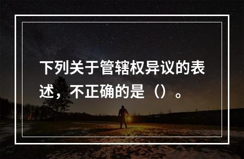 下列关于管辖权异议的表述，不正确的是（）。