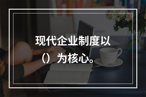 现代企业制度以（）为核心。