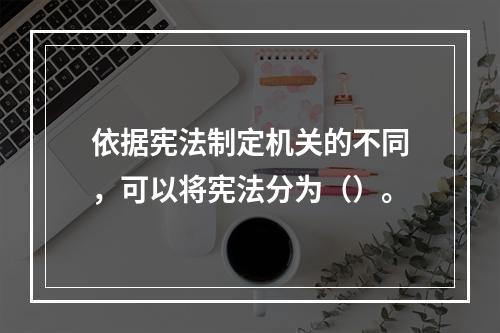 依据宪法制定机关的不同，可以将宪法分为（）。