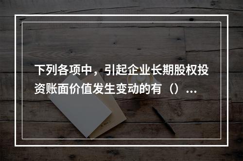 下列各项中，引起企业长期股权投资账面价值发生变动的有（）。