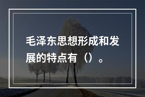 毛泽东思想形成和发展的特点有（）。