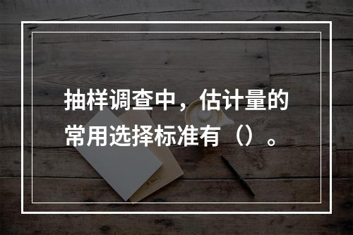 抽样调查中，估计量的常用选择标准有（）。