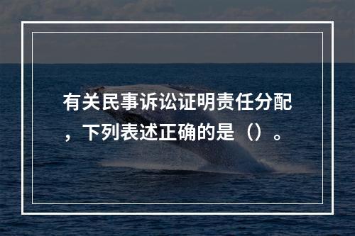 有关民事诉讼证明责任分配，下列表述正确的是（）。