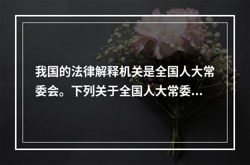 我国的法律解释机关是全国人大常委会。下列关于全国人大常委会的