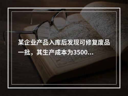 某企业产品入库后发现可修复废品一批，其生产成本为3500元。