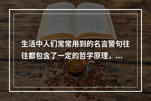 生活中人们常常用到的名言警句往往都包含了一定的哲学原理，下列