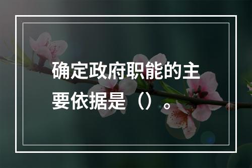 确定政府职能的主要依据是（）。