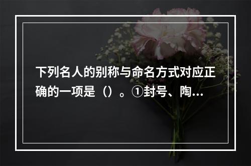 下列名人的别称与命名方式对应正确的一项是（）。①封号、陶靖节