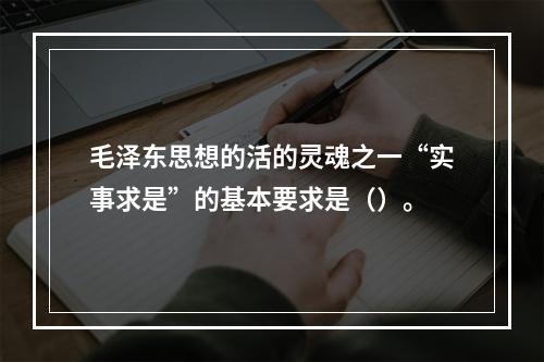 毛泽东思想的活的灵魂之一“实事求是”的基本要求是（）。