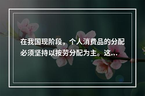 在我国现阶段，个人消费品的分配必须坚持以按劳分配为主。这是由