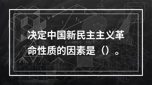 决定中国新民主主义革命性质的因素是（）。