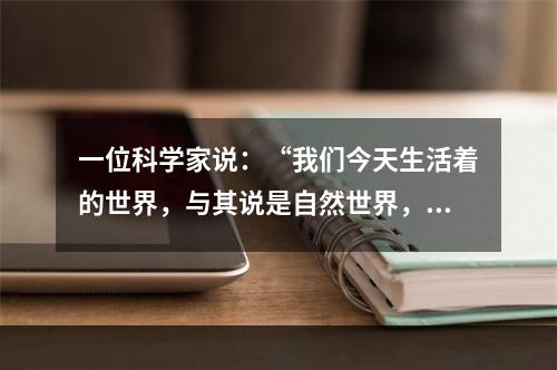 一位科学家说：“我们今天生活着的世界，与其说是自然世界，还不