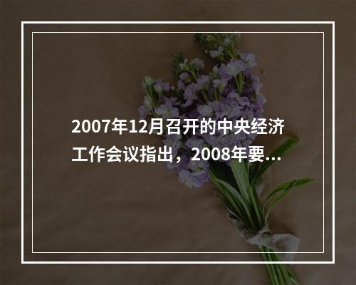 2007年12月召开的中央经济工作会议指出，2008年要实行