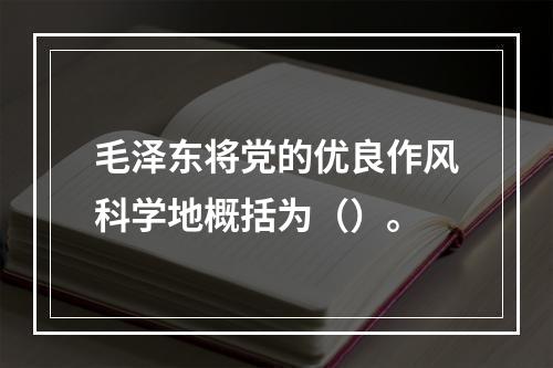 毛泽东将党的优良作风科学地概括为（）。