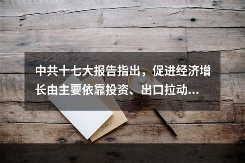 中共十七大报告指出，促进经济增长由主要依靠投资、出口拉动向依