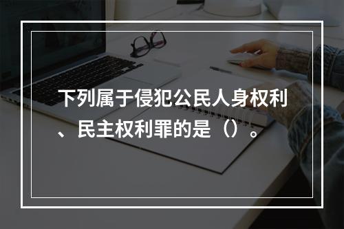 下列属于侵犯公民人身权利、民主权利罪的是（）。