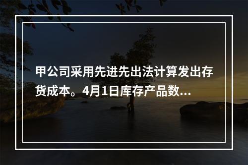 甲公司采用先进先出法计算发出存货成本。4月1日库存产品数量为