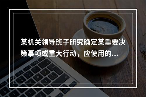 某机关领导班子研究确定某重要决策事项或重大行动，应使用的文种