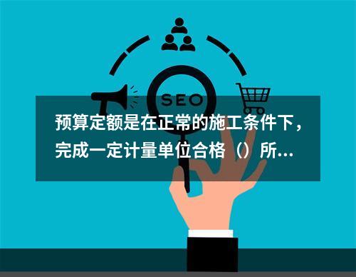 预算定额是在正常的施工条件下，完成一定计量单位合格（）所需消