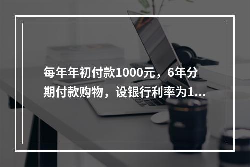 每年年初付款1000元，6年分期付款购物，设银行利率为10%