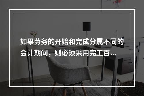 如果劳务的开始和完成分属不同的会计期间，则必须采用完工百分比