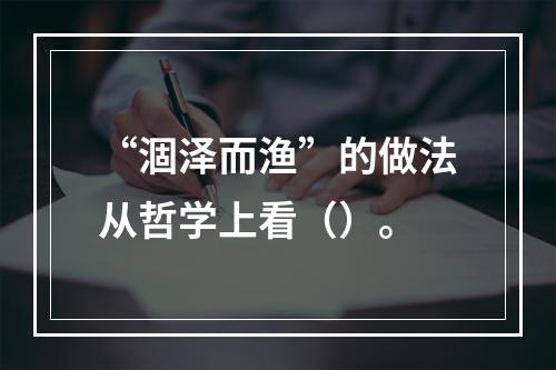 “涸泽而渔”的做法从哲学上看（）。