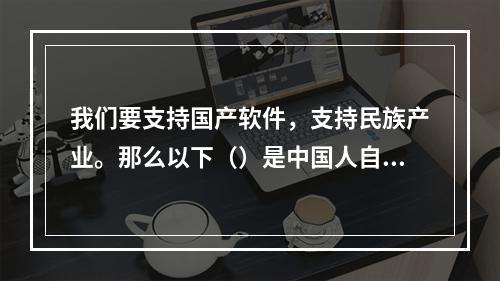 我们要支持国产软件，支持民族产业。那么以下（）是中国人自主开