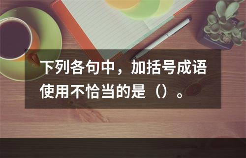 下列各句中，加括号成语使用不恰当的是（）。