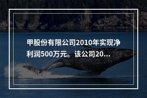 甲股份有限公司2010年实现净利润500万元。该公司2010