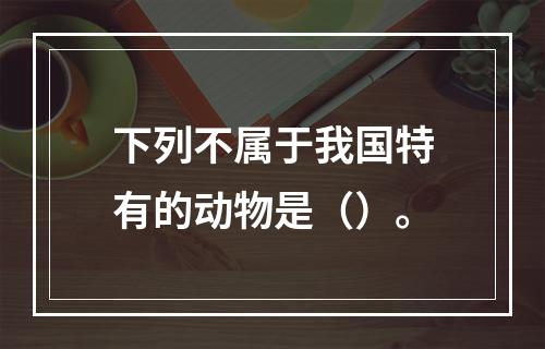 下列不属于我国特有的动物是（）。