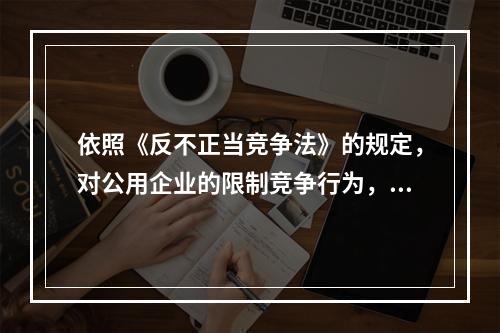 依照《反不正当竞争法》的规定，对公用企业的限制竞争行为，应当